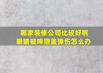 哪家装修公司比较好啊眼睛被啤酒盖弹伤怎么办