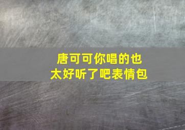 唐可可你唱的也太好听了吧表情包