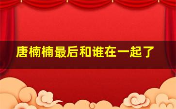 唐楠楠最后和谁在一起了