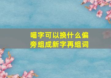 喵字可以换什么偏旁组成新字再组词