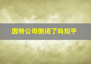 因特公司倒闭了吗知乎