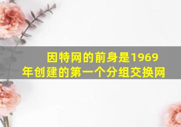 因特网的前身是1969年创建的第一个分组交换网