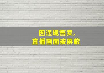 因违规售卖,直播画面被屏蔽