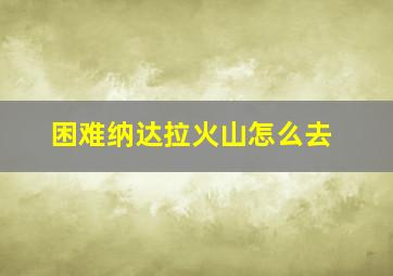 困难纳达拉火山怎么去