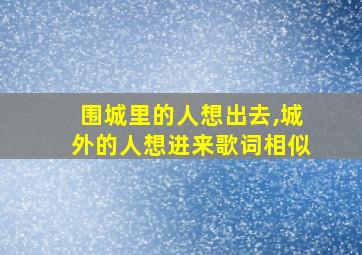 围城里的人想出去,城外的人想进来歌词相似