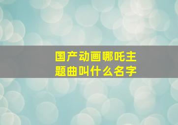 国产动画哪吒主题曲叫什么名字