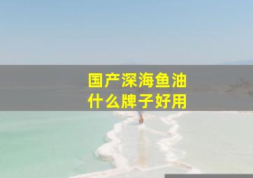 国产深海鱼油什么牌子好用