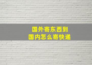 国外寄东西到国内怎么寄快递