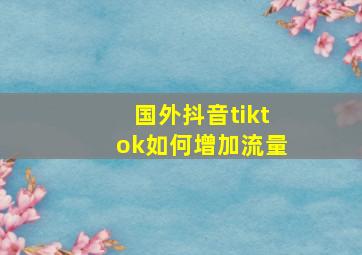 国外抖音tiktok如何增加流量