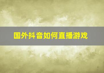 国外抖音如何直播游戏