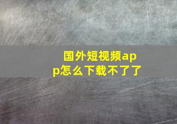 国外短视频app怎么下载不了了