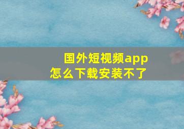 国外短视频app怎么下载安装不了