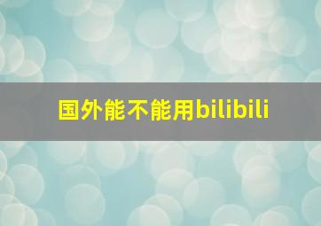 国外能不能用bilibili