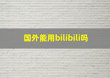 国外能用bilibili吗