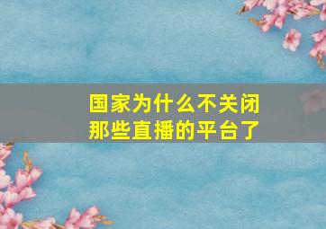 国家为什么不关闭那些直播的平台了