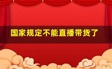 国家规定不能直播带货了