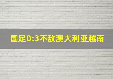 国足0:3不敌澳大利亚越南