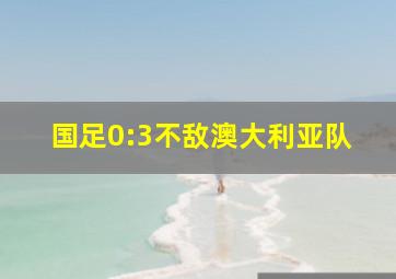 国足0:3不敌澳大利亚队