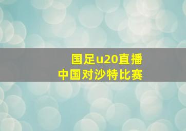 国足u20直播中国对沙特比赛