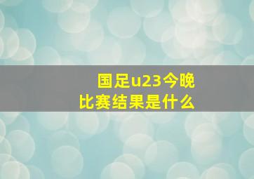 国足u23今晚比赛结果是什么