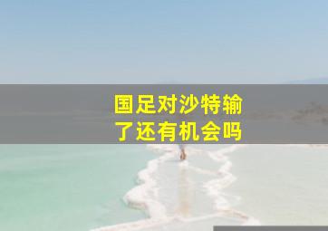 国足对沙特输了还有机会吗