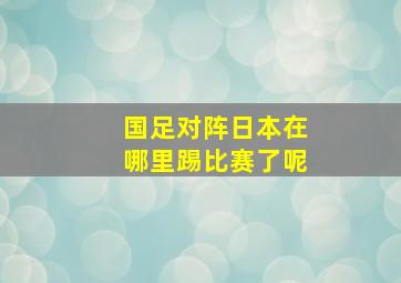 国足对阵日本在哪里踢比赛了呢