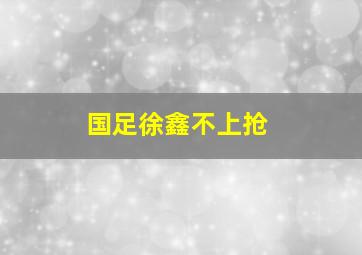 国足徐鑫不上抢