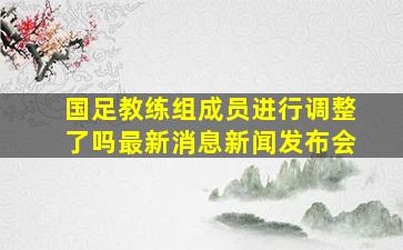 国足教练组成员进行调整了吗最新消息新闻发布会