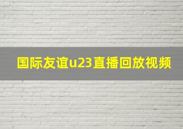 国际友谊u23直播回放视频