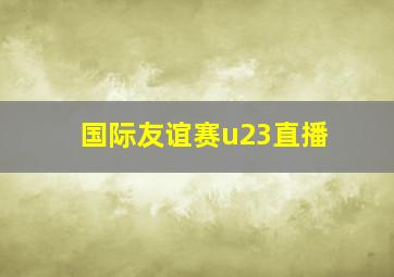 国际友谊赛u23直播