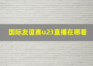 国际友谊赛u23直播在哪看