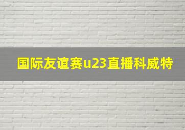 国际友谊赛u23直播科威特