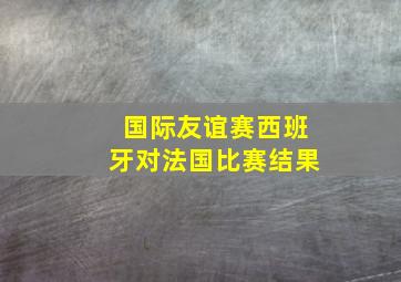 国际友谊赛西班牙对法国比赛结果