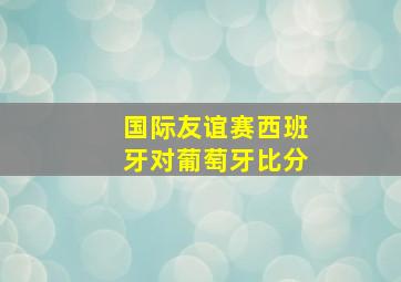 国际友谊赛西班牙对葡萄牙比分