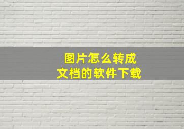 图片怎么转成文档的软件下载