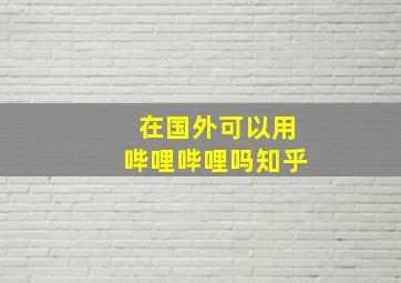 在国外可以用哔哩哔哩吗知乎