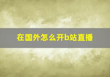 在国外怎么开b站直播