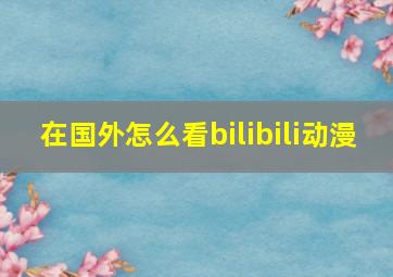 在国外怎么看bilibili动漫