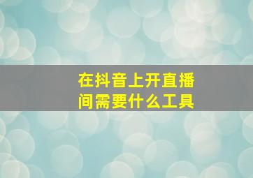 在抖音上开直播间需要什么工具