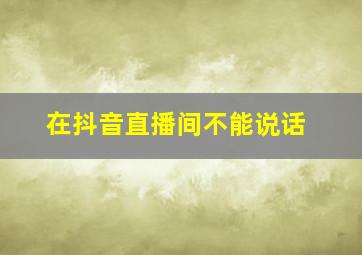 在抖音直播间不能说话