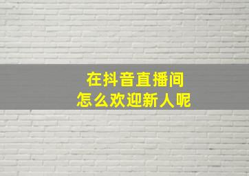 在抖音直播间怎么欢迎新人呢