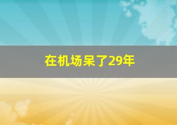 在机场呆了29年