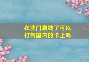 在澳门赢钱了可以打到国内的卡上吗