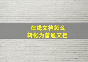 在线文档怎么转化为普通文档