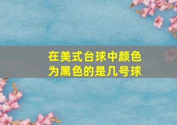 在美式台球中颜色为黑色的是几号球