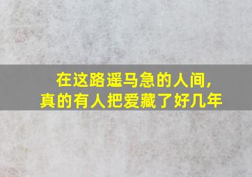 在这路遥马急的人间,真的有人把爱藏了好几年