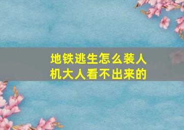 地铁逃生怎么装人机大人看不出来的