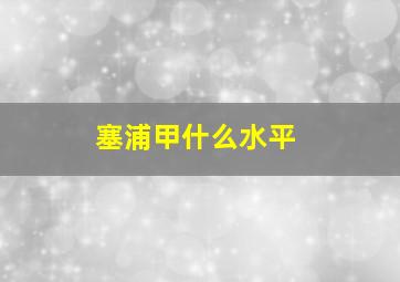 塞浦甲什么水平