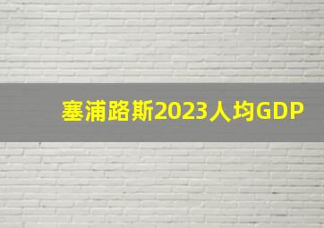 塞浦路斯2023人均GDP