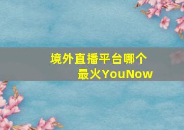 境外直播平台哪个最火YouNow